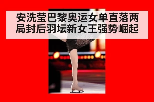 安洗莹巴黎奥运女单直落两局封后羽坛新女王强势崛起