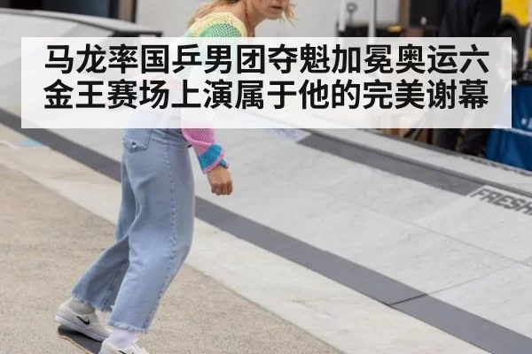 马龙率国乒男团夺魁加冕奥运六金王赛场上演属于他的完美谢幕