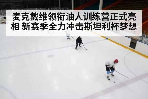 麦克戴维领衔油人训练营正式亮相 新赛季全力冲击斯坦利杯梦想