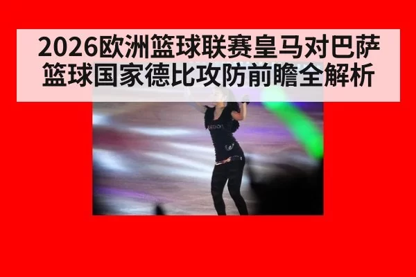 2026欧洲篮球联赛皇马对巴萨篮球国家德比攻防前瞻全解析