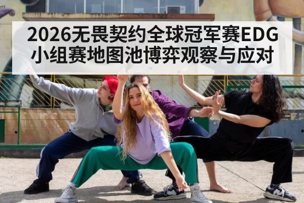 2026无畏契约全球冠军赛EDG小组赛地图池博弈观察与应对